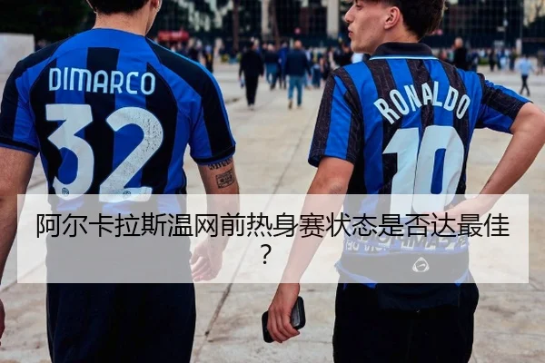 阿尔卡拉斯温网前热身赛状态是否达最佳？