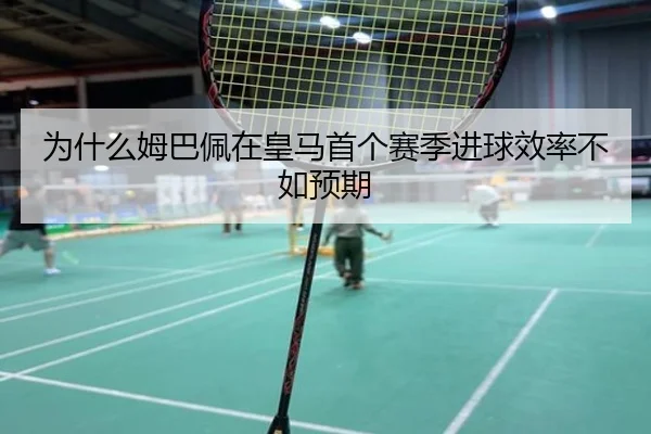 为什么姆巴佩在皇马首个赛季进球效率不如预期