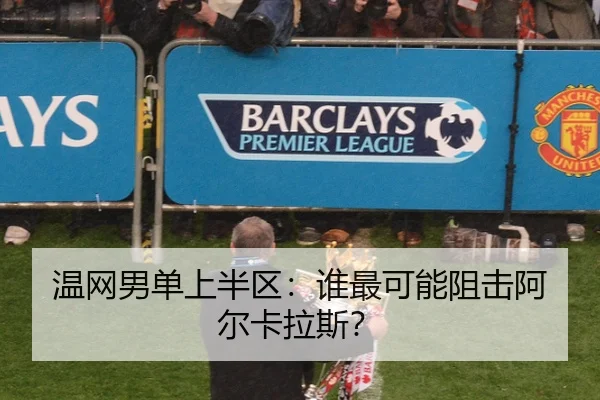 温网男单上半区：谁最可能阻击阿尔卡拉斯？