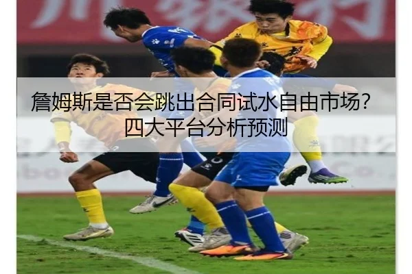 詹姆斯是否会跳出合同试水自由市场？四大平台分析预测